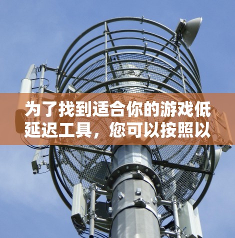 为了找到适合你的游戏低延迟工具,您可以按照以下步骤进行 为了找到适合你的游戏低延迟工具,您可以按照以下步骤进行