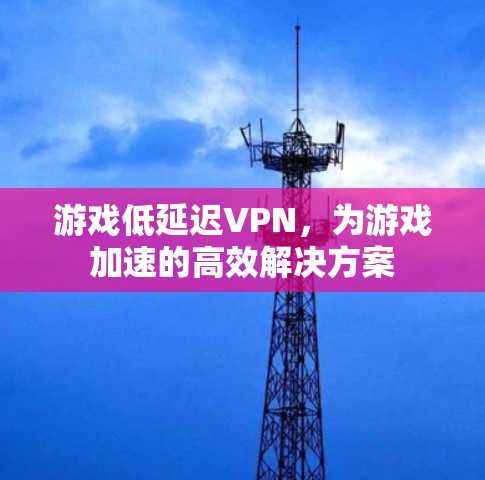 游戏低延迟VPN，为游戏加速的高效解决方案