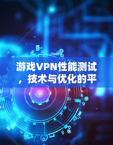 游戏VPN性能测试,技术与优化的平衡 游戏VPN性能测试,技术与优化的平衡