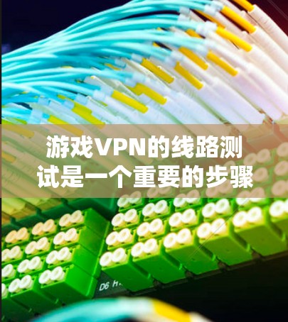 游戏VPN的线路测试是一个重要的步骤，用于确保玩家能够顺利连接到服务器并获得游戏内容。以下是详细的步骤和解释，帮助玩家理解和执行这一过程