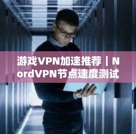 游戏VPN加速推荐|NordVPN节点速度测试 游戏VPN加速推荐|NordVPN节点速度测试