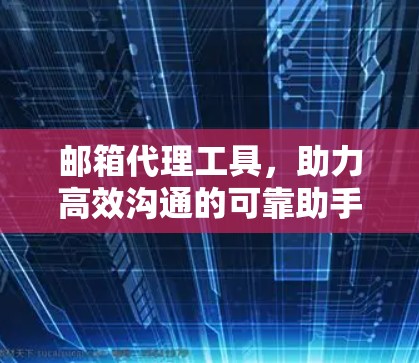 邮箱代理工具,助力高效沟通的可靠助手 邮箱代理工具,助力高效沟通的可靠助手