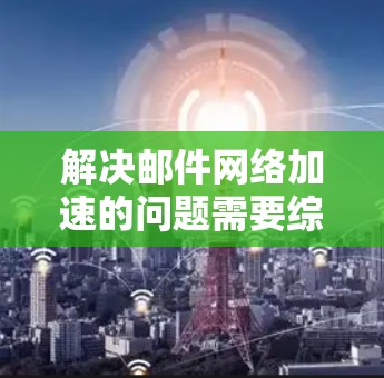 解决邮件网络加速的问题需要综合考虑多个因素,包括工具的选择、安装和配置、处理延迟以及隐私保护。以下是逐步的解决方案 解决邮件网络加速的问题需要综合考虑多个因素,包括工具的选择、安装和配置、处理延迟以及隐私保护。以下是逐步的解决方案
