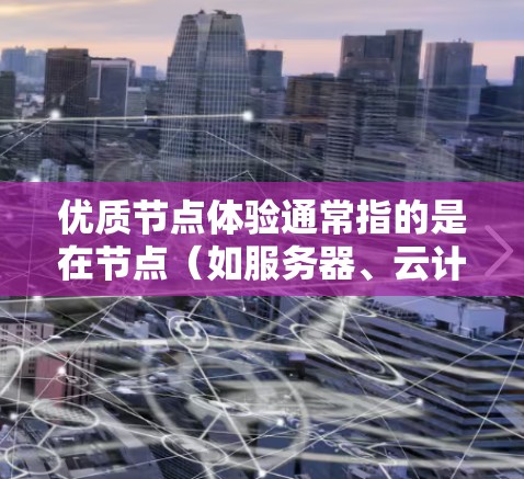 优质节点体验通常指的是在节点(如服务器、云计算资源或计算资源)上运行的应用或服务,使其运行高效、稳定并达到最佳性能。以下是一些常见的高质量节点体验涉及的内容和建议 优质节点体验通常指的是在节点(如服务器、云计算资源或计算资源)上运行的应用或服务,使其运行高效、稳定并达到最佳性能。以下是一些常见的高质量节点体验涉及的内容和建议