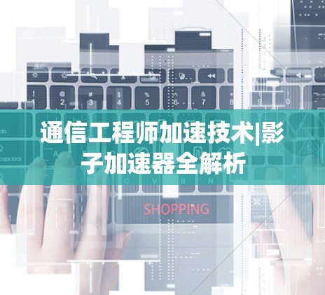 通信工程师加速技术|影子加速器全解析