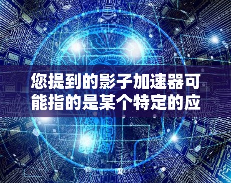 您提到的影子加速器可能指的是某个特定的应用或工具，但需要确认具体指的是哪个。以下是几种可能的解释和解决方案