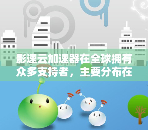 影速云加速器在全球拥有众多支持者,主要分布在以下地区 影速云加速器在全球拥有众多支持者,主要分布在以下地区