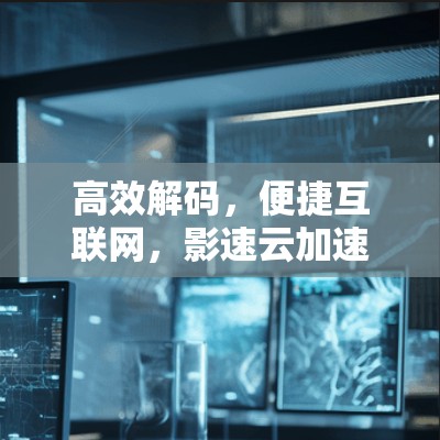 高效解码,便捷互联网,影速云加速器助力数据传输 高效解码,便捷互联网,影速云加速器助力数据传输