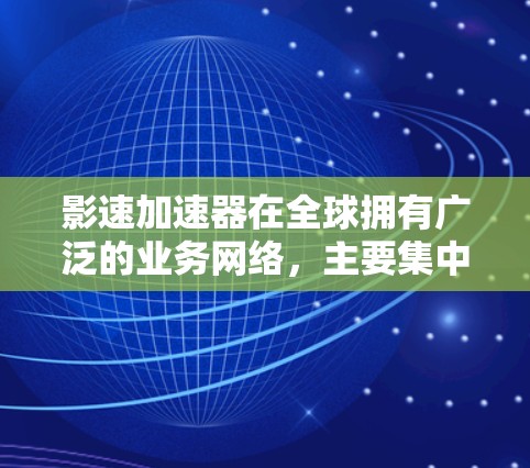 影速加速器在全球拥有广泛的业务网络,主要集中在北美、欧洲、亚洲和东南亚。以下是每个地区的具体分布情况 影速加速器在全球拥有广泛的业务网络,主要集中在北美、欧洲、亚洲和东南亚。以下是每个地区的具体分布情况