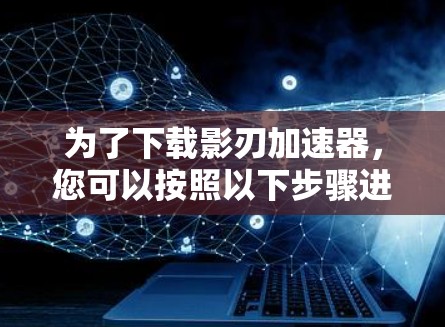 为了下载影刃加速器,您可以按照以下步骤进行 为了下载影刃加速器,您可以按照以下步骤进行