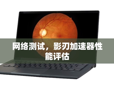 网络测试,影刃加速器性能评估 网络测试,影刃加速器性能评估