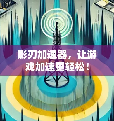 影刃加速器，让游戏加速更轻松！