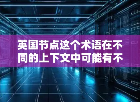 英国节点这个术语在不同的上下文中可能有不同的含义。以下是一些可能的解释 英国节点这个术语在不同的上下文中可能有不同的含义。以下是一些可能的解释