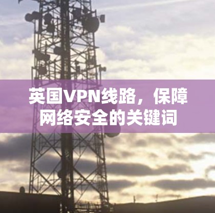 英国VPN线路，保障网络安全的关键词