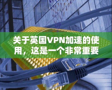 关于英国VPN加速的使用,这是一个非常重要的技术,特别是在需要快速访问互联网的情况下。以下是一些关于如何使用英国VPN加速的实用信息 关于英国VPN加速的使用,这是一个非常重要的技术,特别是在需要快速访问互联网的情况下。以下是一些关于如何使用英国VPN加速的实用信息