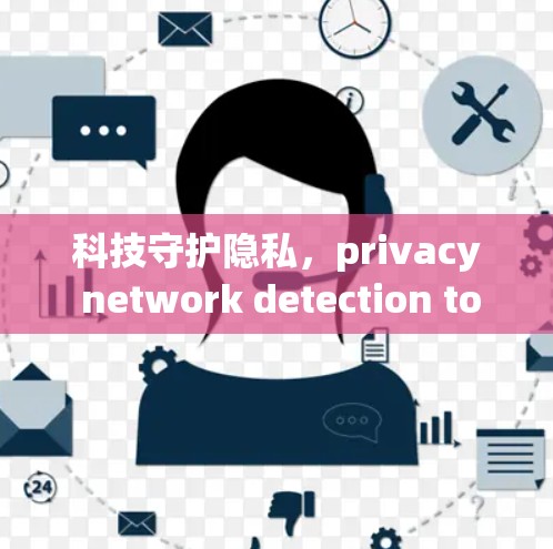科技守护隐私,privacy network detection tools for the digital age 科技守护隐私,privacy network detection tools for the digital age