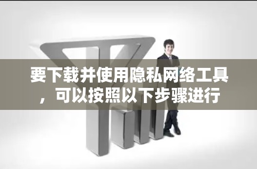 要下载并使用隐私网络工具，可以按照以下步骤进行