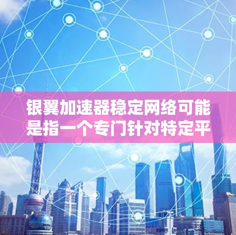 银翼加速器稳定网络可能是指一个专门针对特定平台或需求的加速工具,其稳定网络可能意味着其在稳定性和性能上的优势。具体含义可能因服务而异,建议您查阅官方文档或联系客服获取详细信息 银翼加速器稳定网络可能是指一个专门针对特定平台或需求的加速工具,其稳定网络可能意味着其在稳定性和性能上的优势。具体含义可能因服务而异,建议您查阅官方文档或联系客服获取详细信息