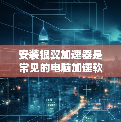 安装银翼加速器是常见的电脑加速软件，以下是安装银翼加速器的步骤