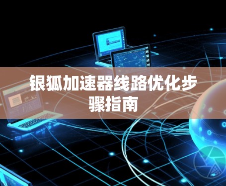 银狐加速器线路优化步骤指南 银狐加速器线路优化步骤指南