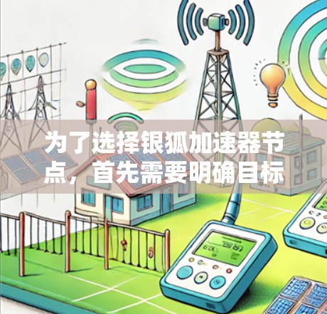 为了选择银狐加速器节点，首先需要明确目标需求，高吞吐量、多节点并行处理和高可用性。以下是详细的分析和选择步骤