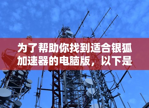 为了帮助你找到适合银狐加速器的电脑版，以下是一步步的建议