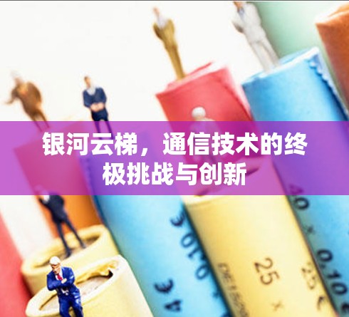 银河云梯,通信技术的终极挑战与创新 银河云梯,通信技术的终极挑战与创新