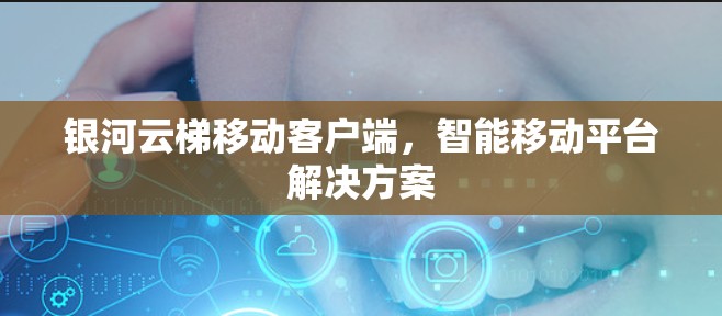 银河云梯移动客户端，智能移动平台解决方案