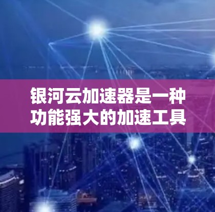 银河云加速器是一种功能强大的加速工具，旨在提升用户使用相关软件和网站的速度。以下是对银河云加速器的详细分析和总结