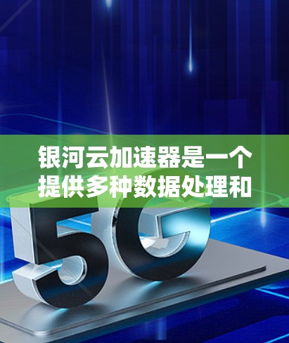 银河云加速器是一个提供多种数据处理和云服务的加速器，适合处理大数据、视频、图像和音频数据。以下是关于银河云加速器的全面分析