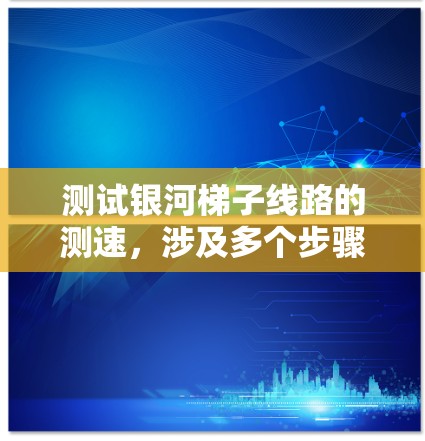 测试银河梯子线路的测速，涉及多个步骤，涵盖从理论到实践的全面过程。以下是详细的步骤指南