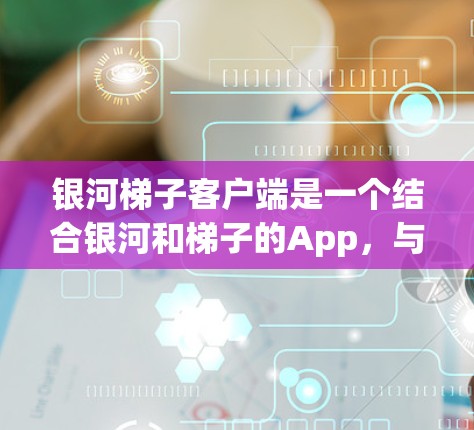 银河梯子客户端是一个结合银河和梯子的App，与游戏银河梯子相关。以下是关于银河梯子客户端的详细信息