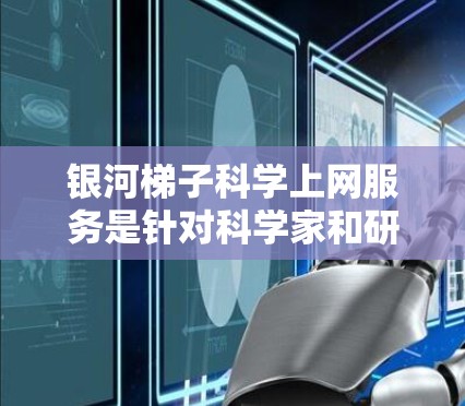 银河梯子科学上网服务是针对科学家和研究人员提供的一项网络服务，旨在提供高速、稳定、可靠的上网体验，支持科学计算和实验设计。以下是一个详细的解释