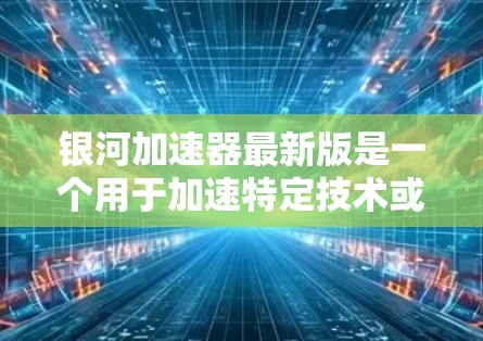 银河加速器最新版是一个用于加速特定技术或进程的工具,可能旨在提高代码运行速度或处理大数据。以下是对该工具的详细介绍 银河加速器最新版是一个用于加速特定技术或进程的工具,可能旨在提高代码运行速度或处理大数据。以下是对该工具的详细介绍