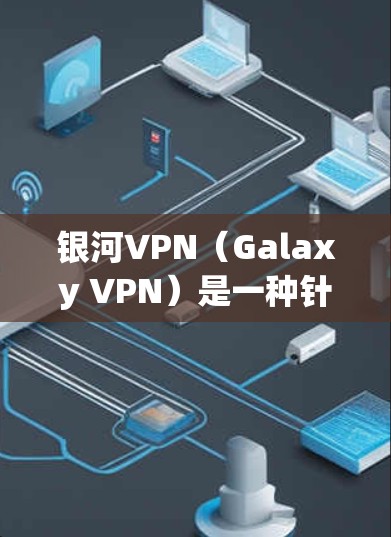 银河VPN（Galaxy VPN）是一种针对亚洲用户设计的VPN解决方案，旨在提供安全、可靠的网络连接。它在性能、安全性以及用户体验等方面都有其特点。以下是对银河VPN性能的比较