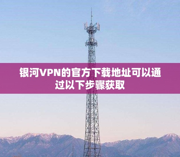 银河VPN的官方下载地址可以通过以下步骤获取 银河VPN的官方下载地址可以通过以下步骤获取