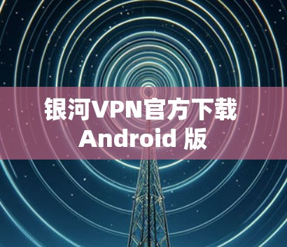 银河VPN官方下载 Android 版 银河VPN官方下载 Android 版