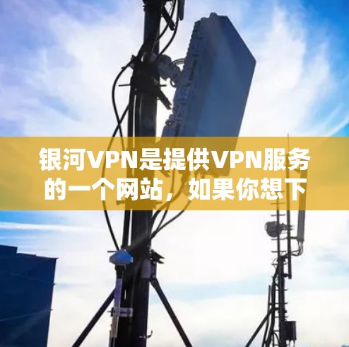 银河VPN是提供VPN服务的一个网站，如果你想下载官方客户端，以下是一些步骤和注意事项
