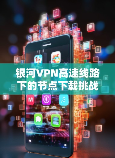 银河VPN高速线路下的节点下载挑战与解决方案 银河VPN高速线路下的节点下载挑战与解决方案