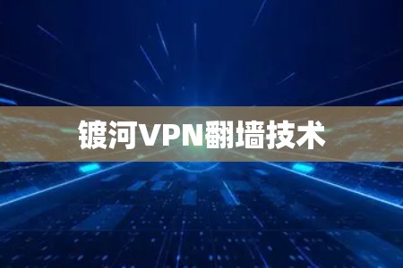 镀河VPN翻墙技术 镀河VPN翻墙技术
