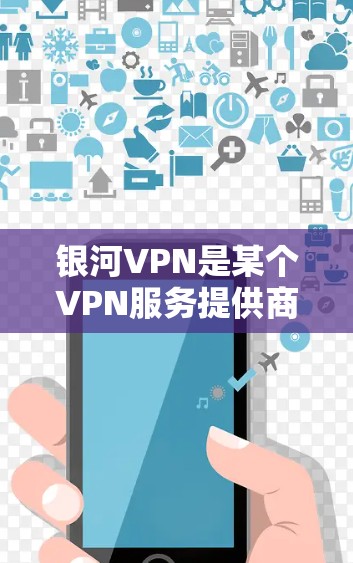 银河VPN是某个VPN服务提供商的网络VPN产品，具体版本信息可能会因公司而异。如果您需要了解银河VPN的电脑版本，建议您访问银河VPN官方网站或联系其客服获取最新的信息