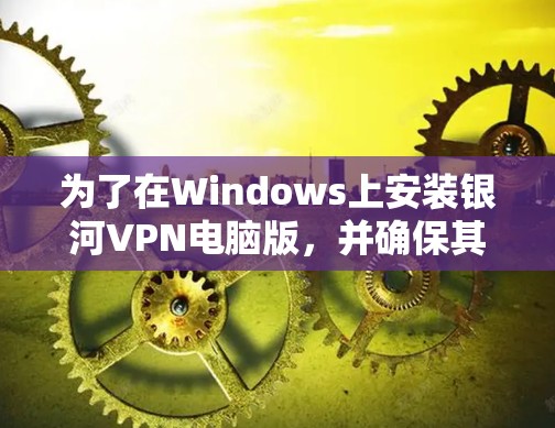 为了在Windows上安装银河VPN电脑版，并确保其安全和正确使用，可以按照以下步骤进行