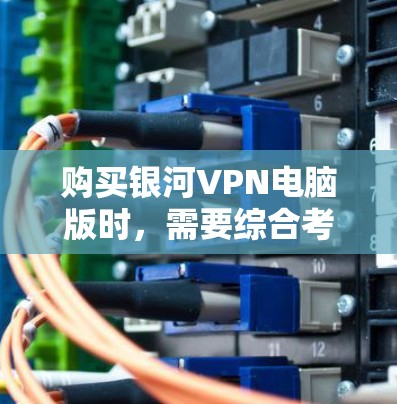 购买银河VPN电脑版时，需要综合考虑以下因素，以确保选择适合您的需求和预算