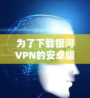 为了下载银河VPN的安卓版本,您可以按照以下步骤操作 为了下载银河VPN的安卓版本,您可以按照以下步骤操作