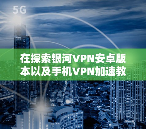 在探索银河VPN安卓版本以及手机VPN加速教程的过程中，我找到了以下步骤和答案，帮助我在使用过程中更高效地解决问题
