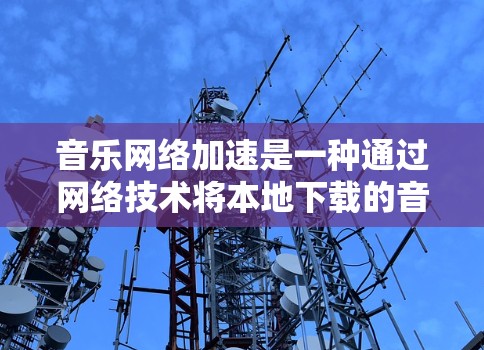 音乐网络加速是一种通过网络技术将本地下载的音乐快速上传到其他设备或服务器,从而提高下载速度的技术。以下是关于音乐网络加速的详细分析 音乐网络加速是一种通过网络技术将本地下载的音乐快速上传到其他设备或服务器,从而提高下载速度的技术。以下是关于音乐网络加速的详细分析
