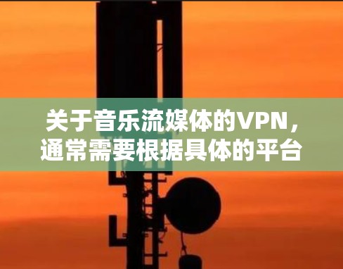 关于音乐流媒体的VPN，通常需要根据具体的平台和需求来选择合适的VPN服务。以下是一些常见的方法和建议