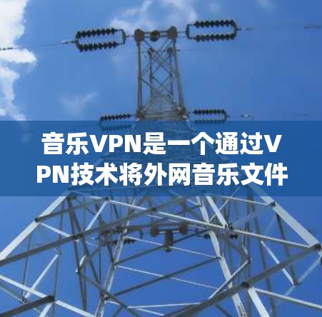 音乐VPN是一个通过VPN技术将外网音乐文件VPN到内部网络中,用户可以在安全的环境中下载和使用这些音乐文件的系统。以下是关于音乐VPN的详细分析和建议 音乐VPN是一个通过VPN技术将外网音乐文件VPN到内部网络中,用户可以在安全的环境中下载和使用这些音乐文件的系统。以下是关于音乐VPN的详细分析和建议