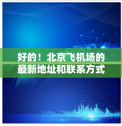 好的！北京飞机场的最新地址和联系方式如下