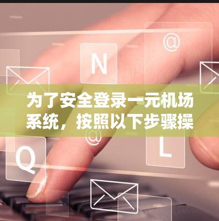 为了安全登录一元机场系统，按照以下步骤操作